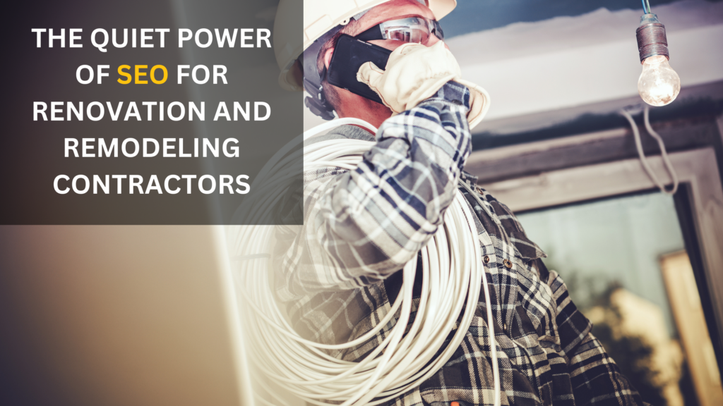 The Quiet Power of SEO for Renovation and Remodeling Contractors: Build Your Business, One Click at a Time